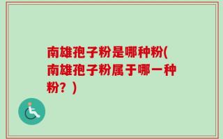 南雄孢子粉是哪种粉(南雄孢子粉属于哪一种粉？)