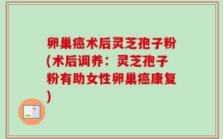 卵巢癌术后灵芝孢子粉(术后调养：灵芝孢子粉有助女性卵巢癌康复)