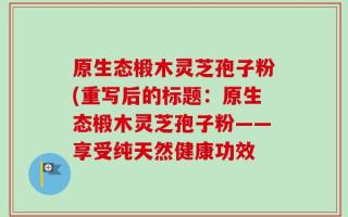 原生态椴木灵芝孢子粉(重写后的标题：原生态椴木灵芝孢子粉——享受纯天然健康功效