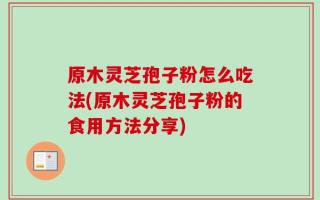 原木灵芝孢子粉怎么吃法(原木灵芝孢子粉的食用方法分享)