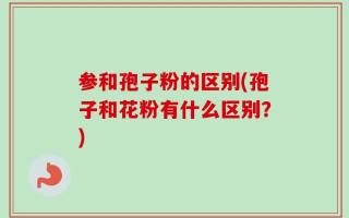 参和孢子粉的区别(孢子和花粉有什么区别？)