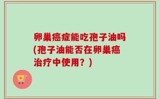 卵巢癌症能吃孢子油吗(孢子油能否在卵巢癌治疗中使用？)