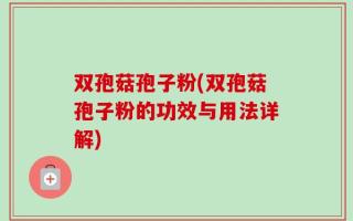 双孢菇孢子粉(双孢菇孢子粉的功效与用法详解)