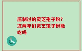 压制过的灵芝孢子粉？冻两年们灵艺饱子粉能吃吗