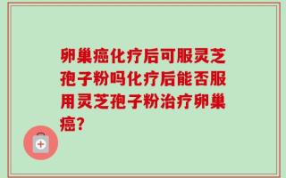 卵巢癌化疗后可服灵芝孢子粉吗化疗后能否服用灵芝孢子粉治疗卵巢癌？