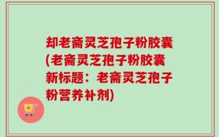 却老斋灵芝孢子粉胶囊(老斋灵芝孢子粉胶囊新标题：老斋灵芝孢子粉营养补剂)