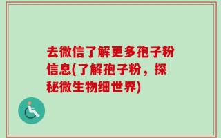 去微信了解更多孢子粉信息(了解孢子粉，探秘微生物细世界)