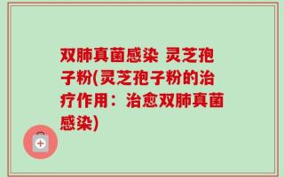 双肺真菌感染 灵芝孢子粉(灵芝孢子粉的治疗作用：治愈双肺真菌感染)