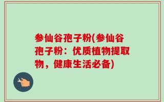 参仙谷孢子粉(参仙谷孢子粉：优质植物提取物，健康生活必备)