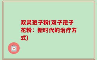 双灵孢子粉(双子孢子花粉：新时代的治疗方式)
