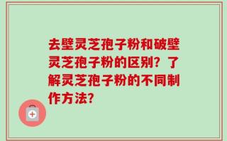 去壁灵芝孢子粉和破壁灵芝孢子粉的区别？了解灵芝孢子粉的不同制作方法？