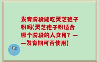 发育阶段能吃灵芝孢子粉吗(灵芝孢子粉适合哪个阶段的人食用？——发育期可否使用)