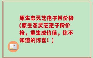 原生态灵芝孢子粉价格(原生态灵芝孢子粉价格，重生成价值，你不知道的惊喜！)