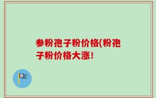 参粉孢子粉价格(粉孢子粉价格大涨！