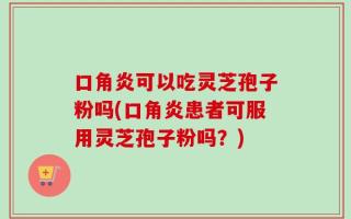 口角炎可以吃灵芝孢子粉吗(口角炎患者可服用灵芝孢子粉吗？)