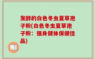 发酵的白色冬虫夏草孢子粉(白色冬虫夏草孢子粉：强身健体保健佳品)