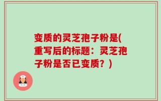 变质的灵芝孢子粉是(重写后的标题：灵芝孢子粉是否已变质？)