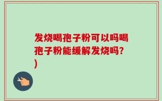 发烧喝孢子粉可以吗喝孢子粉能缓解发烧吗？)