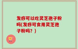发痧可以吃灵芝孢子粉吗(发痧可食用灵芝孢子粉吗？)