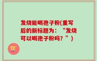 发烧能喝孢子粉(重写后的新标题为：“发烧可以喝孢子粉吗？”)