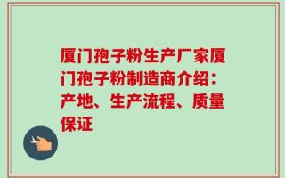 厦门孢子粉生产厂家厦门孢子粉制造商介绍：产地、生产流程、质量保证
