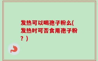 发热可以喝孢子粉么(发热时可否食用孢子粉？)