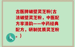 古医牌破壁灵芝粉(古法破壁灵芝粉，中医配方享清韵——中药经典配方，研制优质灵芝粉。)