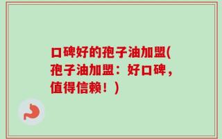 口碑好的孢子油加盟(孢子油加盟：好口碑，值得信赖！)