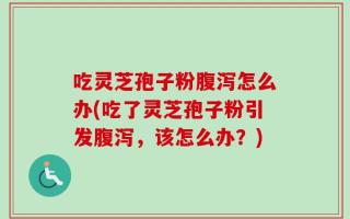 吃灵芝孢子粉腹泻怎么办(吃了灵芝孢子粉引发腹泻，该怎么办？)
