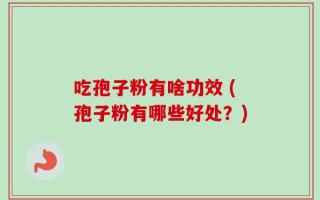 吃孢子粉有啥功效 (孢子粉有哪些好处？)