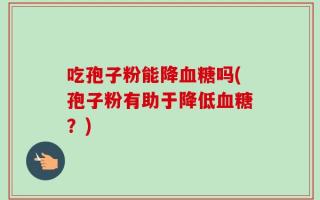吃孢子粉能降血糖吗(孢子粉有助于降低血糖？)