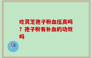 吃灵芝孢子粉血压高吗？孢子粉有补血的功效吗