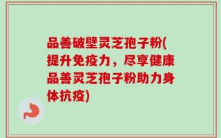 品善破壁灵芝孢子粉(提升免疫力，尽享健康品善灵芝孢子粉助力身体抗疫)