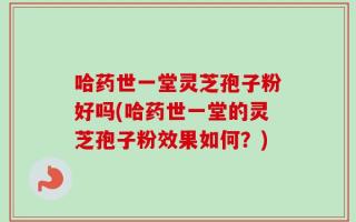 哈药世一堂灵芝孢子粉好吗(哈药世一堂的灵芝孢子粉效果如何？)