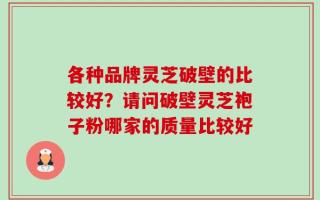 各种品牌灵芝破壁的比较好？请问破壁灵芝袍子粉哪家的质量比较好