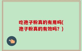 吃孢子粉真的有用吗(孢子粉真的有效吗？)