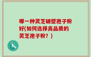 哪一种灵芝破壁孢子粉好(如何选择高品质的灵芝孢子粉？)