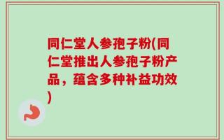 同仁堂人参孢子粉(同仁堂推出人参孢子粉产品，蕴含多种补益功效)