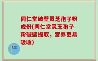 同仁堂破壁灵芝孢子粉成份(同仁堂灵芝孢子粉破壁提取，营养更易吸收)