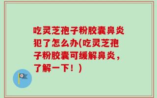 吃灵芝孢子粉胶囊鼻炎犯了怎么办(吃灵芝孢子粉胶囊可缓解鼻炎，了解一下！)