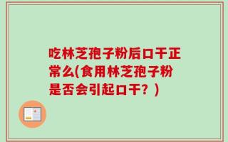 吃林芝孢子粉后口干正常么(食用林芝孢子粉是否会引起口干？)
