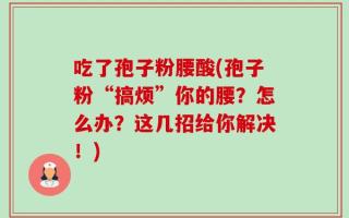 吃了孢子粉腰酸(孢子粉“搞烦”你的腰？怎么办？这几招给你解决！)