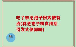 吃了林芝孢子粉大便有点(林芝孢子粉食用后引发大便异味)