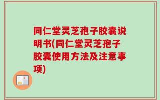 同仁堂灵芝孢子胶囊说明书(同仁堂灵芝孢子胶囊使用方法及注意事项)