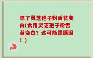 吃了灵芝孢子粉舌苔变白(食用灵芝孢子粉舌苔变白？这可能是原因！)