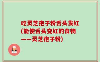 吃灵芝孢子粉舌头发红(能使舌头变红的食物——灵芝孢子粉)
