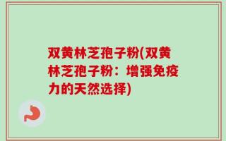 双黄林芝孢子粉(双黄林芝孢子粉：增强免疫力的天然选择)