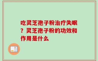 吃灵芝孢子粉治疗失眠？灵芝孢子粉的功效和作用是什么