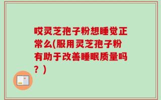 哎灵芝孢子粉想睡觉正常么(服用灵芝孢子粉有助于改善睡眠质量吗？)