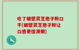 吃了破壁灵芝孢子粉口干(破壁灵芝孢子粉让口感更佳滑嫩)